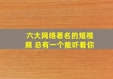 六大网络著名的短视频 总有一个能吓着你